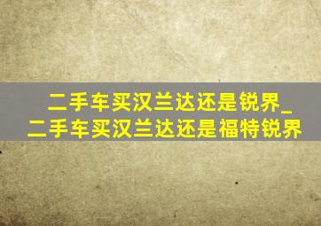 二手车买汉兰达还是锐界_二手车买汉兰达还是福特锐界