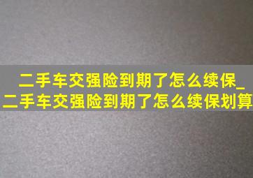 二手车交强险到期了怎么续保_二手车交强险到期了怎么续保划算