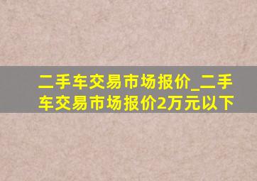 二手车交易市场报价_二手车交易市场报价2万元以下