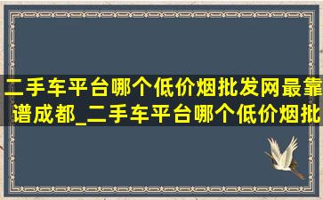 二手车平台哪个(低价烟批发网)最靠谱成都_二手车平台哪个(低价烟批发网)最靠谱车源多