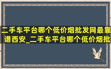 二手车平台哪个(低价烟批发网)最靠谱西安_二手车平台哪个(低价烟批发网)最靠谱诸暨