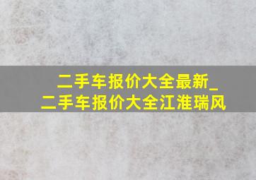 二手车报价大全最新_二手车报价大全江淮瑞风