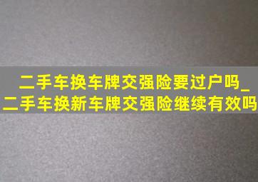 二手车换车牌交强险要过户吗_二手车换新车牌交强险继续有效吗