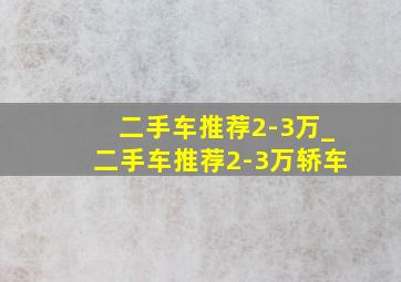 二手车推荐2-3万_二手车推荐2-3万轿车