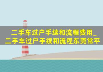 二手车过户手续和流程费用_二手车过户手续和流程东莞常平