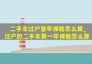 二手车过户首年保险怎么算_过户的二手车第一年保险怎么算