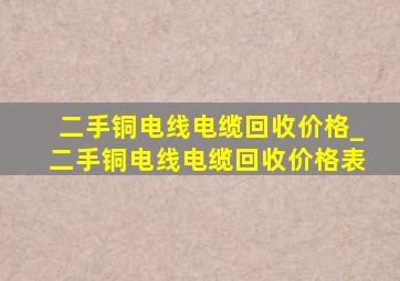 二手铜电线电缆回收价格_二手铜电线电缆回收价格表