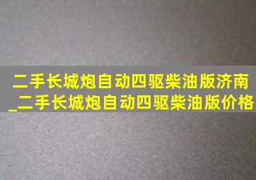 二手长城炮自动四驱柴油版济南_二手长城炮自动四驱柴油版价格