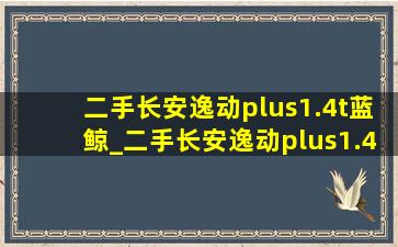 二手长安逸动plus1.4t蓝鲸_二手长安逸动plus1.4t蓝鲸版尊贵型