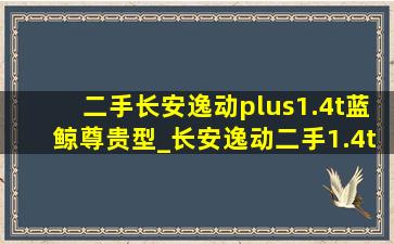 二手长安逸动plus1.4t蓝鲸尊贵型_长安逸动二手1.4t蓝鲸版尊贵版