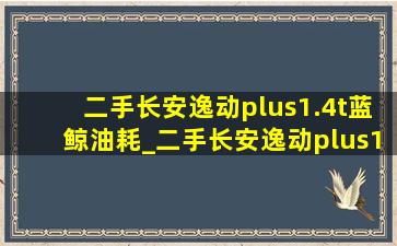 二手长安逸动plus1.4t蓝鲸油耗_二手长安逸动plus1.4t蓝鲸尊贵型