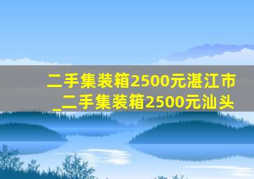 二手集装箱2500元湛江市_二手集装箱2500元汕头