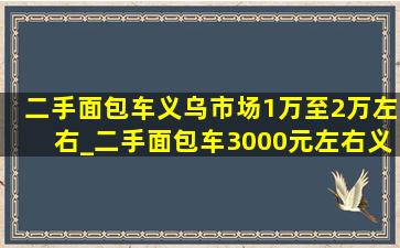 二手面包车义乌市场1万至2万左右_二手面包车3000元左右义乌