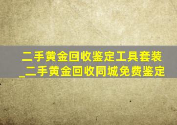 二手黄金回收鉴定工具套装_二手黄金回收同城免费鉴定