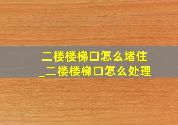 二楼楼梯口怎么堵住_二楼楼梯口怎么处理