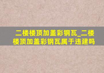 二楼楼顶加盖彩钢瓦_二楼楼顶加盖彩钢瓦属于违建吗