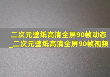 二次元壁纸高清全屏90帧动态_二次元壁纸高清全屏90帧视频