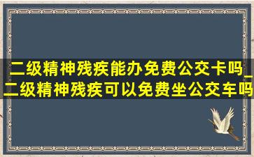 二级精神残疾能办免费公交卡吗_二级精神残疾可以免费坐公交车吗