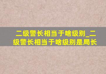 二级警长相当于啥级别_二级警长相当于啥级别是局长