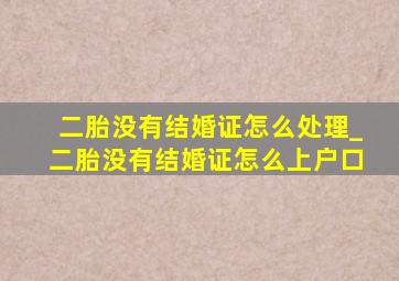 二胎没有结婚证怎么处理_二胎没有结婚证怎么上户口