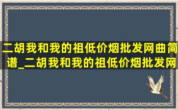 二胡我和我的祖(低价烟批发网)曲简谱_二胡我和我的祖(低价烟批发网)曲完整版