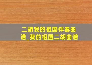 二胡我的祖国伴奏曲谱_我的祖国二胡曲谱