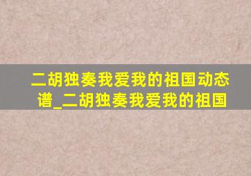 二胡独奏我爱我的祖国动态谱_二胡独奏我爱我的祖国