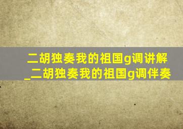 二胡独奏我的祖国g调讲解_二胡独奏我的祖国g调伴奏