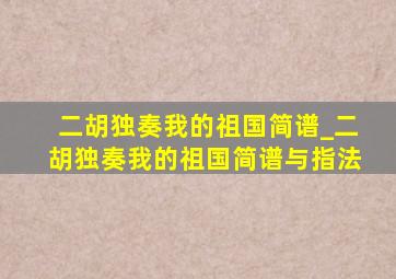 二胡独奏我的祖国简谱_二胡独奏我的祖国简谱与指法