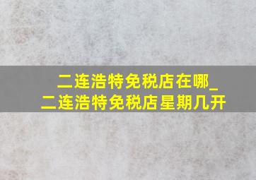 二连浩特免税店在哪_二连浩特免税店星期几开