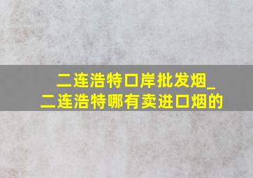 二连浩特口岸批发烟_二连浩特哪有卖进口烟的