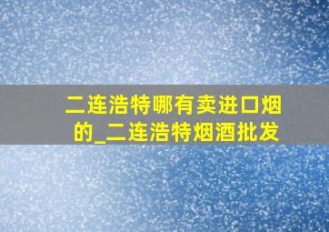 二连浩特哪有卖进口烟的_二连浩特烟酒批发