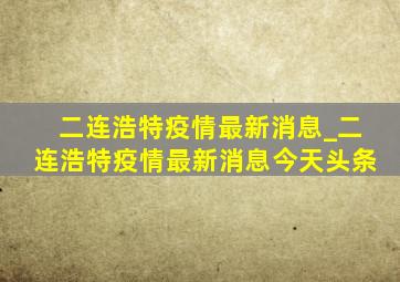 二连浩特疫情最新消息_二连浩特疫情最新消息今天头条