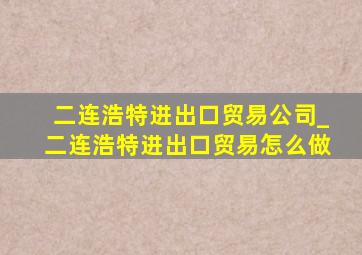 二连浩特进出口贸易公司_二连浩特进出口贸易怎么做