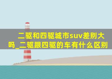 二驱和四驱城市suv差别大吗_二驱跟四驱的车有什么区别