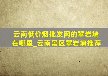 云南(低价烟批发网)的攀岩墙在哪里_云南景区攀岩墙推荐