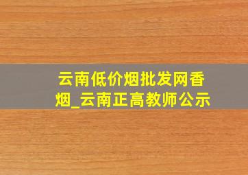 云南(低价烟批发网)香烟_云南正高教师公示