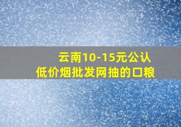 云南10-15元公认(低价烟批发网)抽的口粮