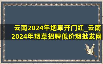 云南2024年烟草开门红_云南2024年烟草招聘(低价烟批发网)消息