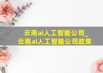 云南ai人工智能公司_云南ai人工智能公司政策