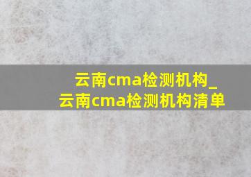 云南cma检测机构_云南cma检测机构清单