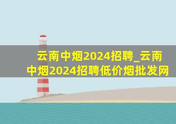 云南中烟2024招聘_云南中烟2024招聘(低价烟批发网)