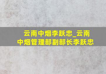 云南中烟李跃忠_云南中烟管理部副部长李跃忠