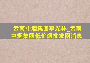 云南中烟集团李光林_云南中烟集团(低价烟批发网)消息