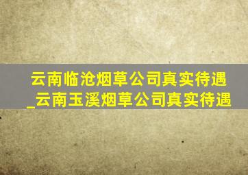 云南临沧烟草公司真实待遇_云南玉溪烟草公司真实待遇