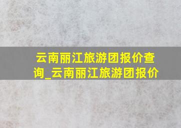 云南丽江旅游团报价查询_云南丽江旅游团报价