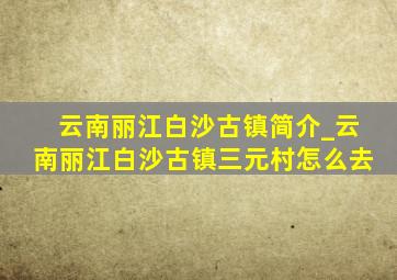 云南丽江白沙古镇简介_云南丽江白沙古镇三元村怎么去