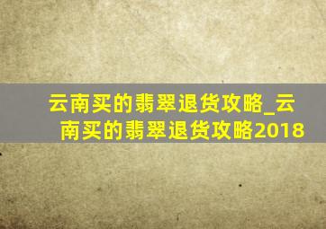 云南买的翡翠退货攻略_云南买的翡翠退货攻略2018