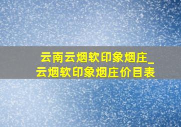 云南云烟软印象烟庄_云烟软印象烟庄价目表