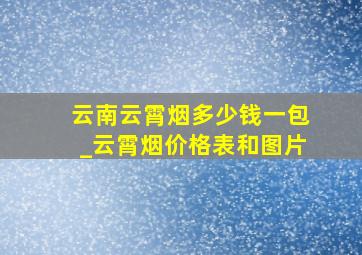 云南云霄烟多少钱一包_云霄烟价格表和图片